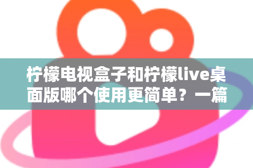 柠檬电视盒子和柠檬live桌面版哪个使用更简单？一篇讲透差异的实用选购指南
