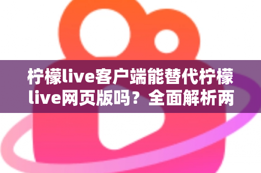 柠檬live客户端能替代柠檬live网页版吗?全面解析两种使用方式的优劣与最佳选择指南 柠檬live客户端能替代柠檬live网页版吗?全面解析两种使用方式的优劣与最佳选择指南