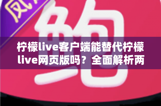 柠檬live客户端能替代柠檬live网页版吗?全面解析两种使用方式的优劣与最佳选择指南 柠檬live客户端能替代柠檬live网页版吗?全面解析两种使用方式的优劣与最佳选择指南