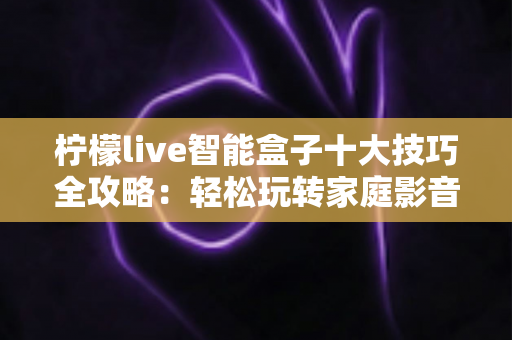 柠檬live智能盒子十大技巧全攻略：轻松玩转家庭影音新体验