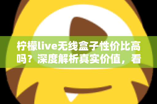 柠檬live无线盒子性价比高吗？深度解析真实价值，看完再决定买不买