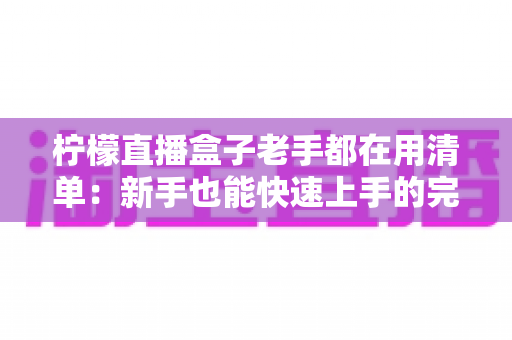 柠檬直播盒子老手都在用清单：新手也能快速上手的完整指南
