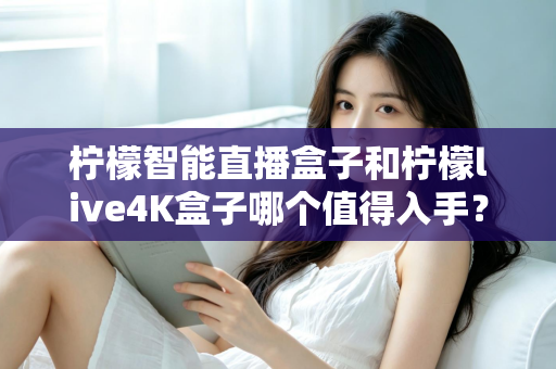 柠檬智能直播盒子和柠檬live4K盒子哪个值得入手？2025年最新选购指南与深度对比测评