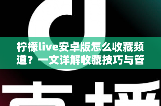 柠檬live安卓版怎么收藏频道?一文详解收藏技巧与管理方法,让精彩直播一键直达 柠檬live安卓版怎么收藏频道?一文详解收藏技巧与管理方法,让精彩直播一键直达