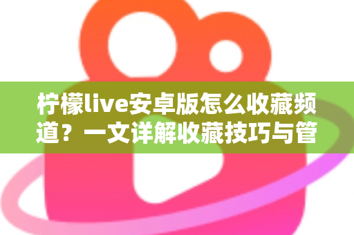 柠檬live安卓版怎么收藏频道？一文详解收藏技巧与管理方法，让精彩直播一键直达