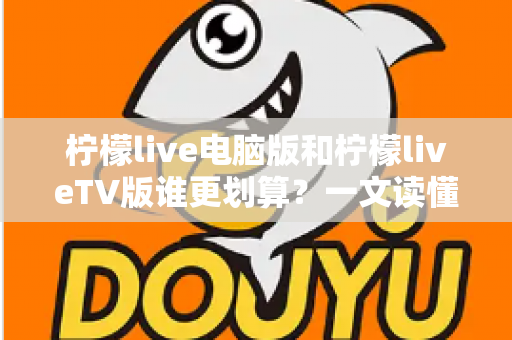 柠檬live电脑版和柠檬liveTV版谁更划算？一文读懂两大版本的价格、功能与使用场景，帮你把钱花在刀刃上