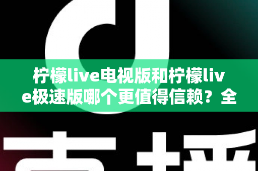 柠檬live电视版和柠檬live极速版哪个更值得信赖？全面对比与安全选择指南