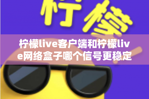 柠檬live客户端和柠檬live网络盒子哪个信号更稳定?全面对比解析帮你找到最适合的观看方案 柠檬live客户端和柠檬live网络盒子哪个信号更稳定?全面对比解析帮你找到最适合的观看方案