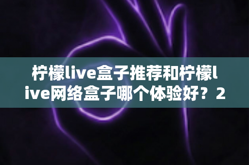 柠檬live盒子推荐和柠檬live网络盒子哪个体验好?2025年最全选购对比指南与深度测评 柠檬live盒子推荐和柠檬live网络盒子哪个体验好?2025年最全选购对比指南与深度测评