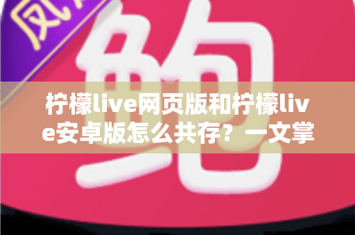 柠檬live网页版和柠檬live安卓版怎么共存?一文掌握双端同时使用的完整攻略 柠檬live网页版和柠檬live安卓版怎么共存?一文掌握双端同时使用的完整攻略