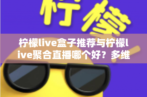 柠檬live盒子推荐与柠檬live聚合直播哪个好？多维度对比评测帮你找到答案