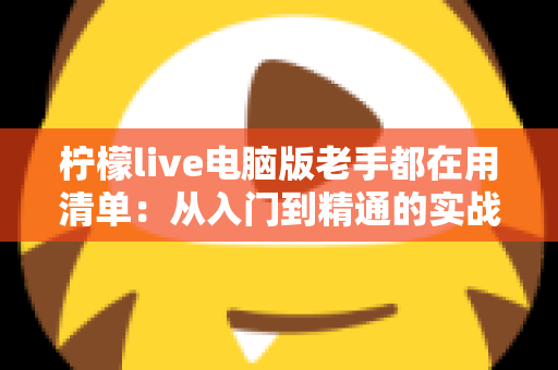 柠檬live电脑版老手都在用清单：从入门到精通的实战秘籍大公开