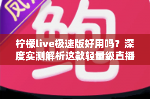 柠檬live极速版好用吗？深度实测解析这款轻量级直播应用的真实体验与优缺点