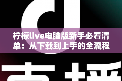 柠檬live电脑版新手必看清单：从下载到上手的全流程指南，助你快速玩转直播间