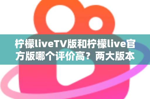 柠檬liveTV版和柠檬live官方版哪个评价高?两大版本深度对比解析与选择指南 柠檬liveTV版和柠檬live官方版哪个评价高?两大版本深度对比解析与选择指南