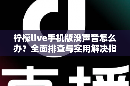 柠檬live手机版没声音怎么办？全面排查与实用解决指南