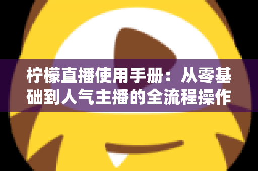 柠檬直播使用手册：从零基础到人气主播的全流程操作指南