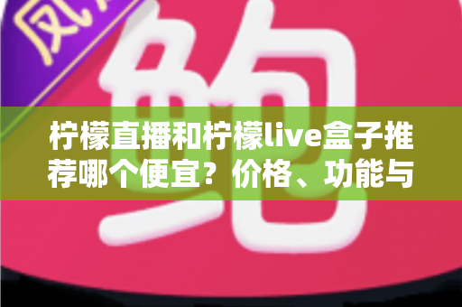 柠檬直播和柠檬live盒子推荐哪个便宜?价格、功能与使用体验全方位对比指南 柠檬直播和柠檬live盒子推荐哪个便宜?价格、功能与使用体验全方位对比指南