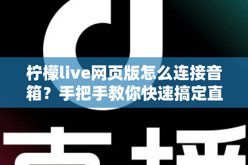 柠檬live网页版怎么连接音箱？手把手教你快速搞定直播声音输出