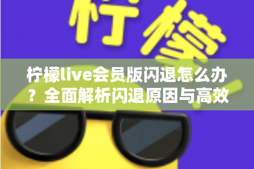 柠檬live会员版闪退怎么办?全面解析闪退原因与高效解决方法指南 柠檬live会员版闪退怎么办?全面解析闪退原因与高效解决方法指南