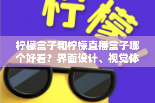 柠檬盒子和柠檬直播盒子哪个好看？界面设计、视觉体验与选购指南全解析