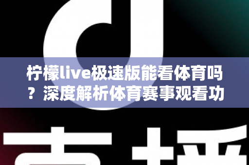 柠檬live极速版能看体育吗？深度解析体育赛事观看功能与实用指南