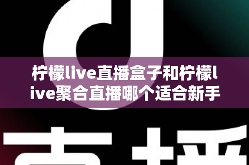柠檬live直播盒子和柠檬live聚合直播哪个适合新手?零基础入门必看的深度对比指南 柠檬live直播盒子和柠檬live聚合直播哪个适合新手?零基础入门必看的深度对比指南