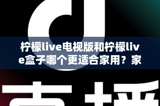 柠檬live电视版和柠檬live盒子哪个更适合家用？家庭观影选择全解析