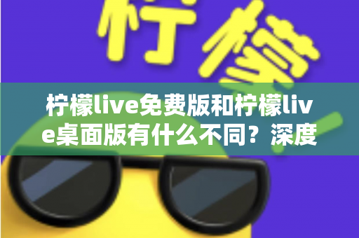 柠檬live免费版和柠檬live桌面版有什么不同?深度对比解析助你选对版本 柠檬live免费版和柠檬live桌面版有什么不同?深度对比解析助你选对版本