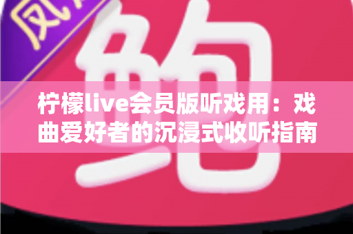 柠檬live会员版听戏用：戏曲爱好者的沉浸式收听指南与实用攻略