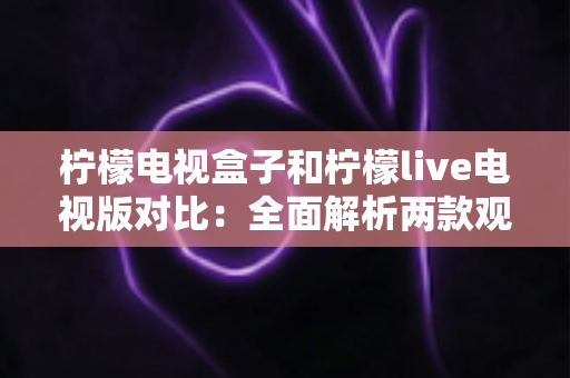 柠檬电视盒子和柠檬live电视版对比：全面解析两款观影方案的差异，帮你选出最适合的选择