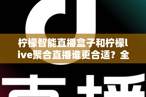 柠檬智能直播盒子和柠檬live聚合直播谁更合适?全面对比测评帮你找到最佳直播方案 柠檬智能直播盒子和柠檬live聚合直播谁更合适?全面对比测评帮你找到最佳直播方案