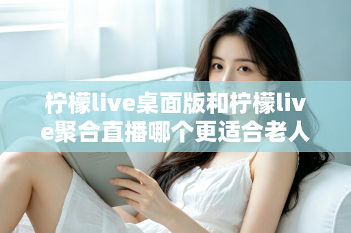 柠檬live桌面版和柠檬live聚合直播哪个更适合老人用?全维度对比评测,帮长辈选出最省心的追直播神器 柠檬live桌面版和柠檬live聚合直播哪个更适合老人用?全维度对比评测,帮长辈选出最省心的追直播神器