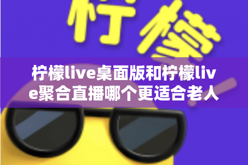 柠檬live桌面版和柠檬live聚合直播哪个更适合老人用?全维度对比评测,帮长辈选出最省心的追直播神器 柠檬live桌面版和柠檬live聚合直播哪个更适合老人用?全维度对比评测,帮长辈选出最省心的追直播神器