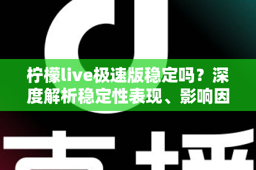 柠檬live极速版稳定吗？深度解析稳定性表现、影响因素与优化技巧全指南