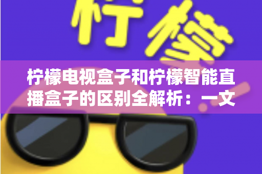 柠檬电视盒子和柠檬智能直播盒子的区别全解析：一文读懂两款盒子的核心差异与选购指南
