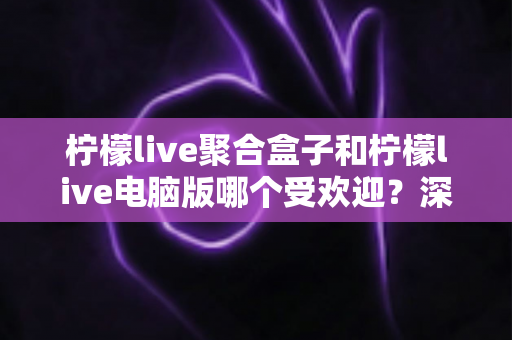 柠檬live聚合盒子和柠檬live电脑版哪个受欢迎?深度对比分析与选购指南 柠檬live聚合盒子和柠檬live电脑版哪个受欢迎?深度对比分析与选购指南