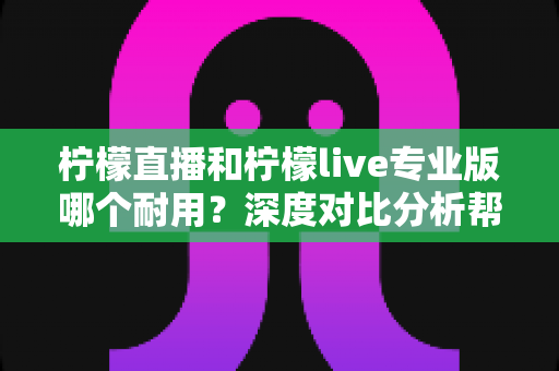 柠檬直播和柠檬live专业版哪个耐用?深度对比分析帮你选出更持久稳定的选择 柠檬直播和柠檬live专业版哪个耐用?深度对比分析帮你选出更持久稳定的选择