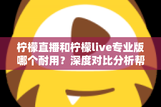 柠檬直播和柠檬live专业版哪个耐用?深度对比分析帮你选出更持久稳定的选择 柠檬直播和柠檬live专业版哪个耐用?深度对比分析帮你选出更持久稳定的选择