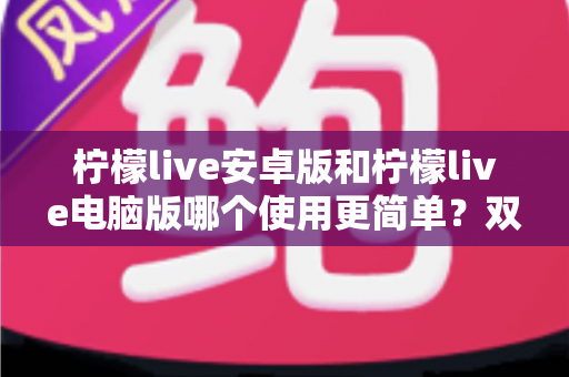 柠檬live安卓版和柠檬live电脑版哪个使用更简单？双端体验全面对比与选择指南