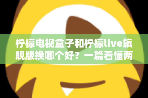 柠檬电视盒子和柠檬live旗舰版换哪个好？一篇看懂两者差异的选购指南