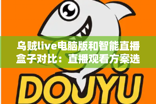 乌贼live电脑版和智能直播盒子对比:直播观看方案选购全指南,帮你找到最适合自己的工具 乌贼live电脑版和智能直播盒子对比:直播观看方案选购全指南,帮你找到最适合自己的工具
