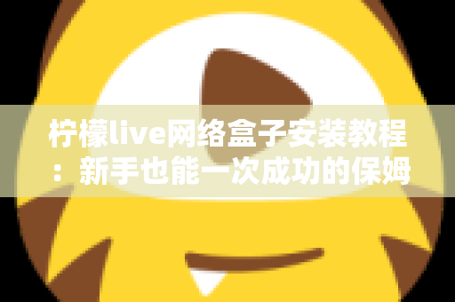 柠檬live网络盒子安装教程：新手也能一次成功的保姆级安装指南