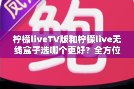 柠檬liveTV版和柠檬live无线盒子选哪个更好?全方位深度对比与实用选购指南 柠檬liveTV版和柠檬live无线盒子选哪个更好?全方位深度对比与实用选购指南