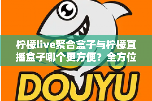 柠檬live聚合盒子与柠檬直播盒子哪个更方便?全方位对比评测助你轻松选购 柠檬live聚合盒子与柠檬直播盒子哪个更方便?全方位对比评测助你轻松选购
