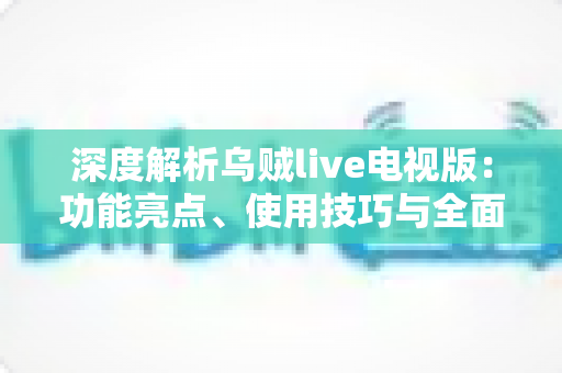深度解析乌贼live电视版:功能亮点、使用技巧与全面评测指南 深度解析乌贼live电视版:功能亮点、使用技巧与全面评测指南