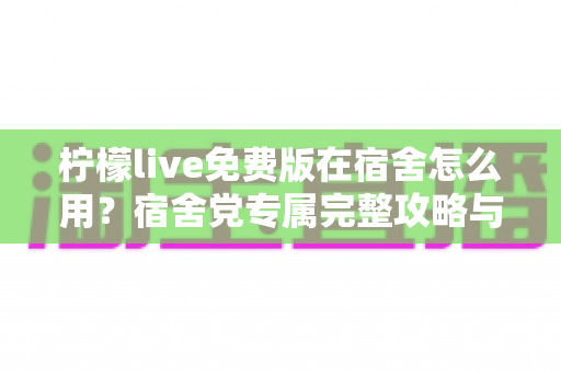 柠檬live免费版在宿舍怎么用?宿舍党专属完整攻略与实用技巧大公开 柠檬live免费版在宿舍怎么用?宿舍党专属完整攻略与实用技巧大公开