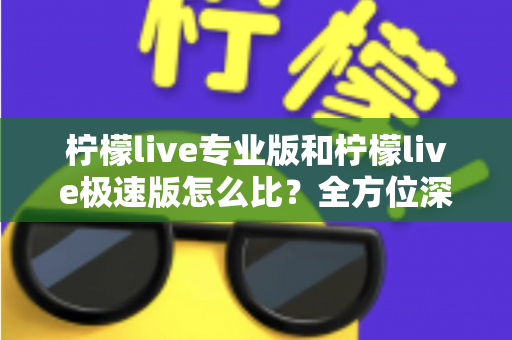 柠檬live专业版和柠檬live极速版怎么比？全方位深度解析助你选对版本