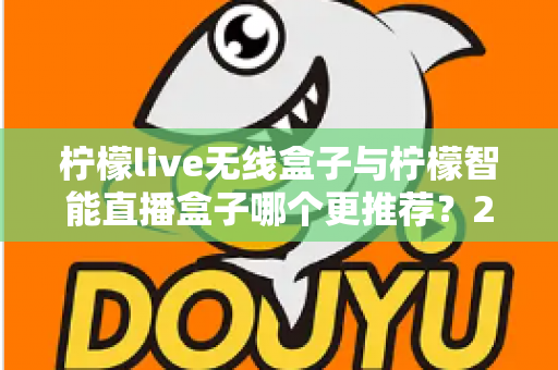 柠檬live无线盒子与柠檬智能直播盒子哪个更推荐？2024年直播设备选购深度对比指南
