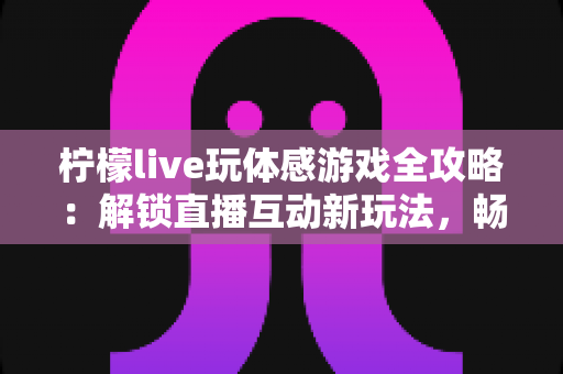 柠檬live玩体感游戏全攻略：解锁直播互动新玩法，畅享运动娱乐双重体验
